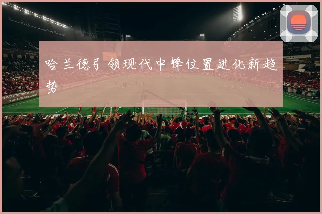 哈兰德引领现代中锋位置进化新趋势