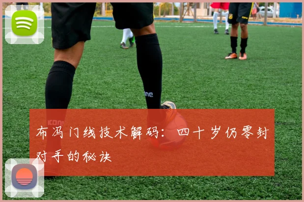 布冯门线技术解码：四十岁仍零封对手的秘诀