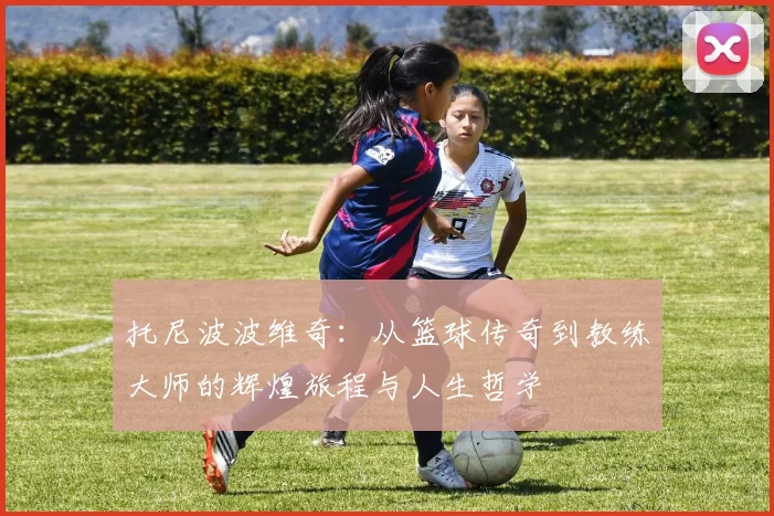 托尼波波维奇：从篮球传奇到教练大师的辉煌旅程与人生哲学