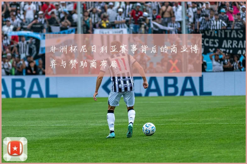 非洲杯尼日利亚赛事背后的商业博弈与赞助商布局