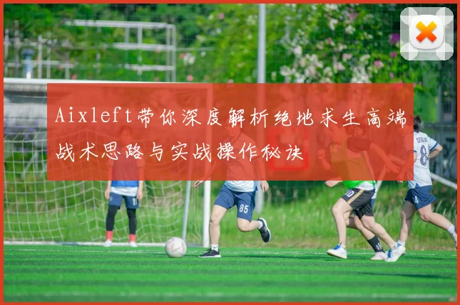 Aixleft带你深度解析绝地求生高端战术思路与实战操作秘诀