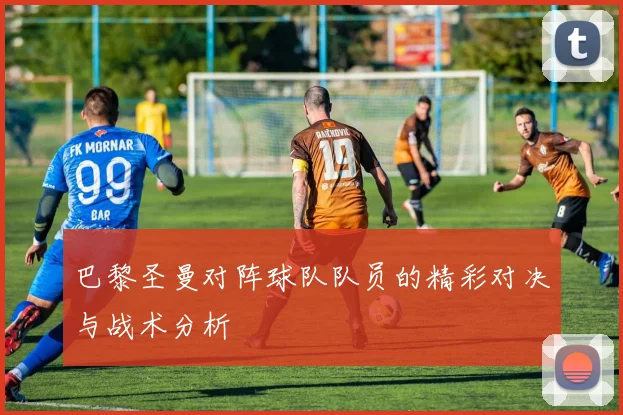 巴黎圣曼对阵球队队员的精彩对决与战术分析