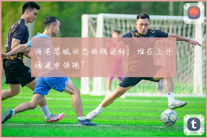 海港蓉城状态曲线逆转：谁在上升通道中领跑？