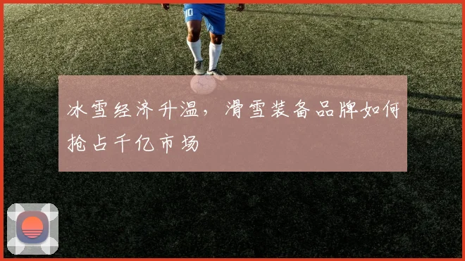 冰雪经济升温，滑雪装备品牌如何抢占千亿市场