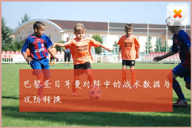 巴黎圣日耳曼对阵中的战术数据与攻防转换