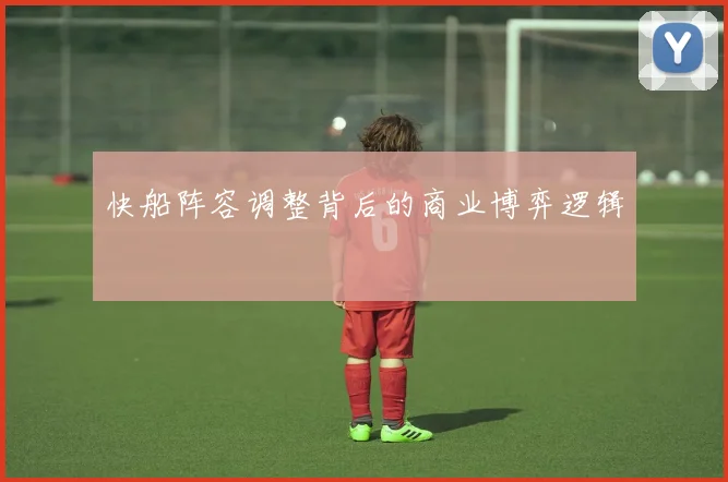 快船阵容调整背后的商业博弈逻辑