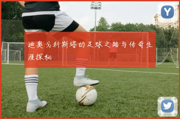 迪奥戈科斯塔的足球之路与传奇生涯探秘