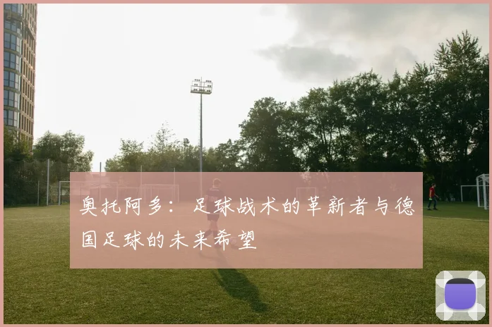 奥托阿多：足球战术的革新者与德国足球的未来希望