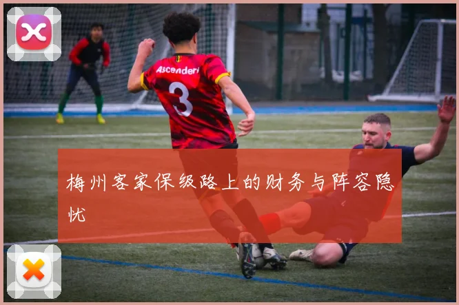 梅州客家保级路上的财务与阵容隐忧