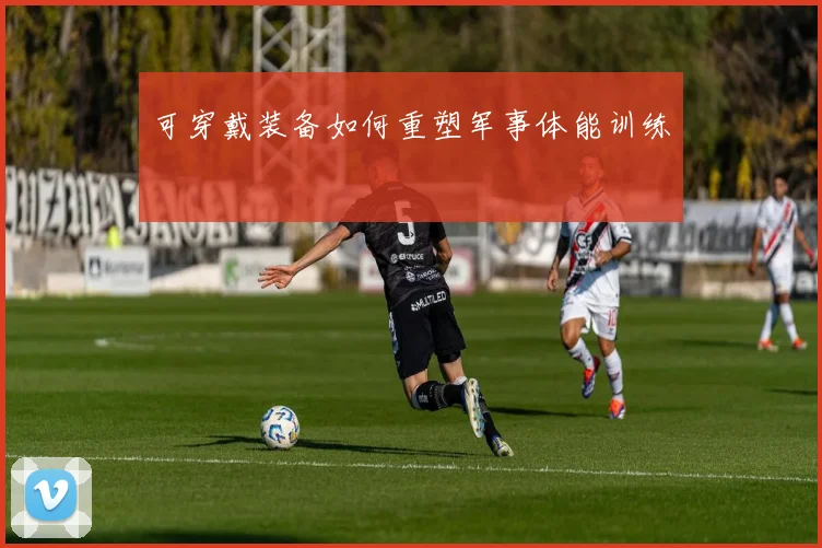 可穿戴装备如何重塑军事体能训练