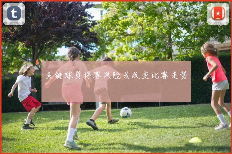 关键球员停赛风险或改变比赛走势