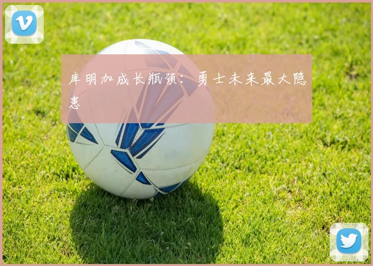 库明加成长瓶颈：勇士未来最大隐患