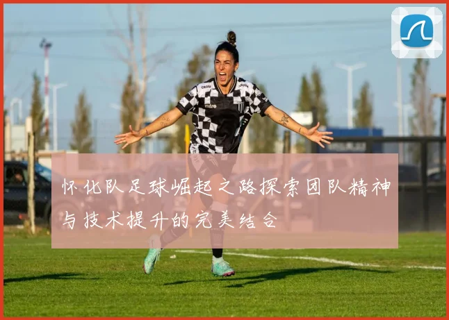 怀化队足球崛起之路探索团队精神与技术提升的完美结合