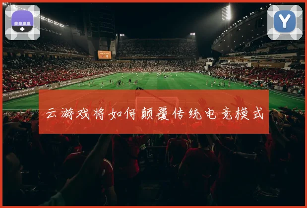 云游戏将如何颠覆传统电竞模式