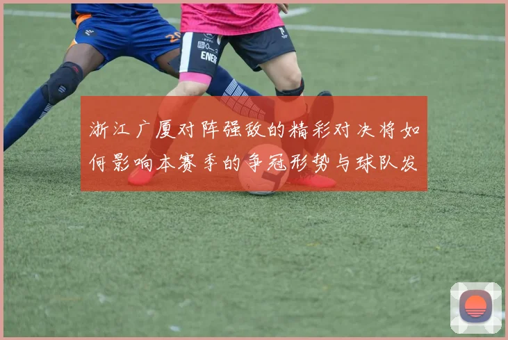 浙江广厦对阵强敌的精彩对决将如何影响本赛季的争冠形势与球队发展