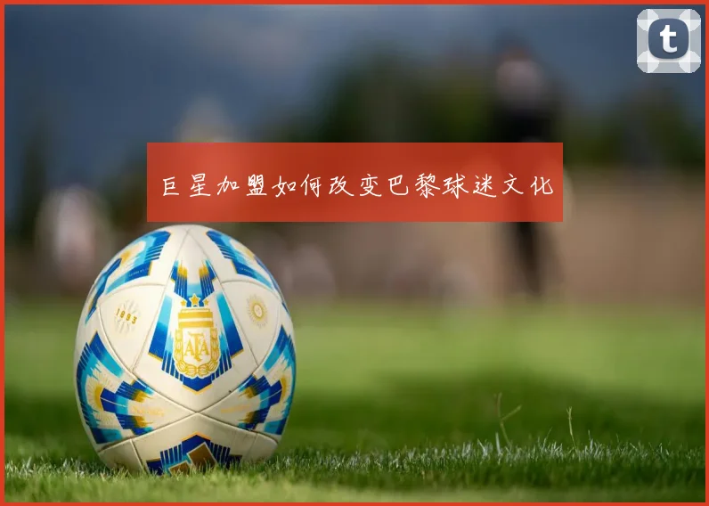 巨星加盟如何改变巴黎球迷文化