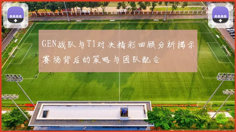 GEN战队与T1对决精彩回顾分析揭示赛场背后的策略与团队配合