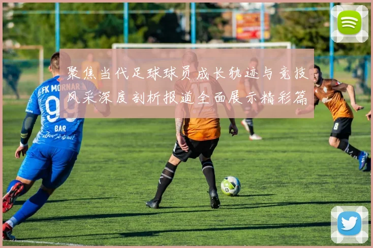 聚焦当代足球球员成长轨迹与竞技风采深度剖析报道全面展示精彩篇