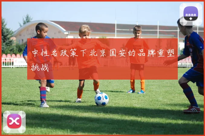 中性名政策下北京国安的品牌重塑挑战